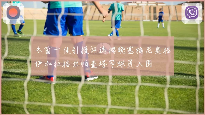 冬窗十佳引援评选揭晓塞梅尼奥格伊加拉格尔帕奎塔等球员入围