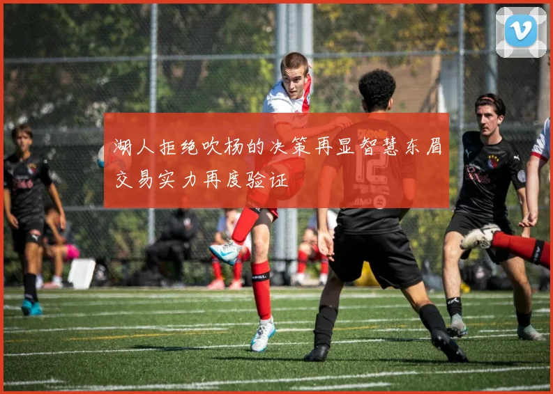 湖人拒绝吹杨的决策再显智慧东眉交易实力再度验证