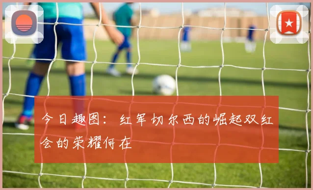 今日趣图：红军切尔西的崛起双红会的荣耀何在