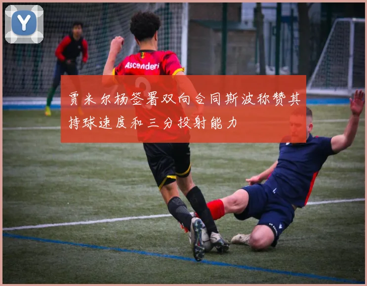 贾米尔杨签署双向合同斯波称赞其持球速度和三分投射能力
