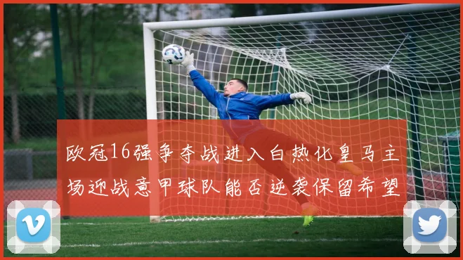 欧冠16强争夺战进入白热化皇马主场迎战意甲球队能否逆袭保留希望