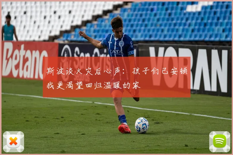 斯波谈火灾后心声：孩子们已安顿我更渴望回归温暖的家