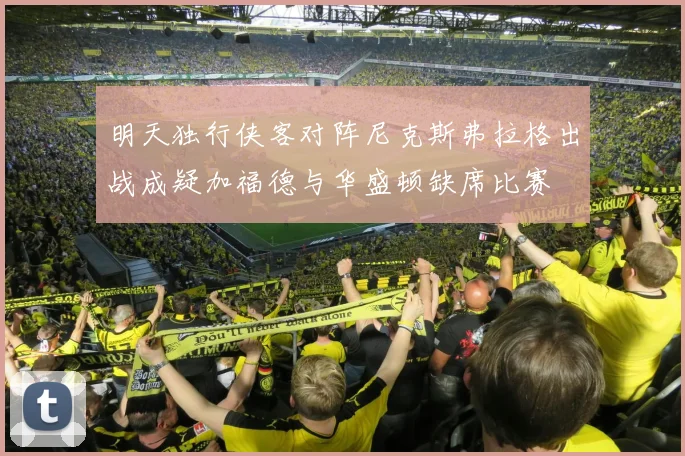 明天独行侠客对阵尼克斯弗拉格出战成疑加福德与华盛顿缺席比赛