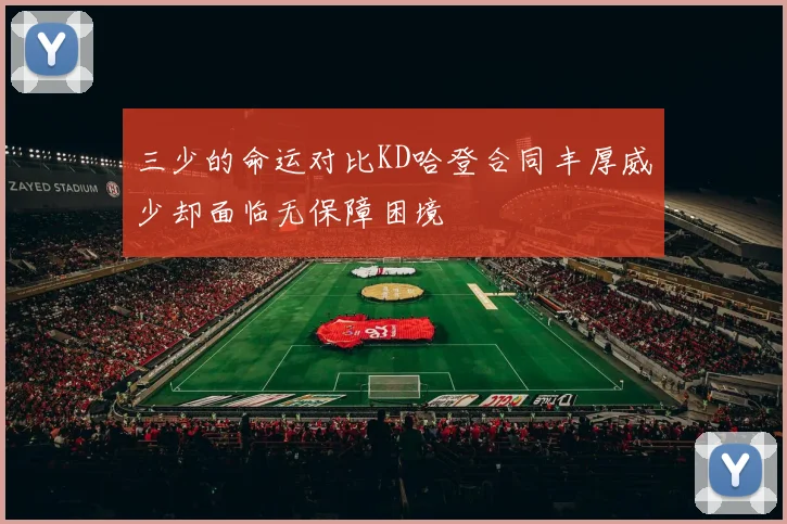 三少的命运对比KD哈登合同丰厚威少却面临无保障困境