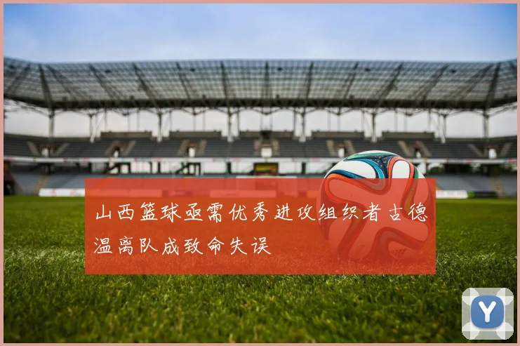 山西篮球亟需优秀进攻组织者古德温离队成致命失误