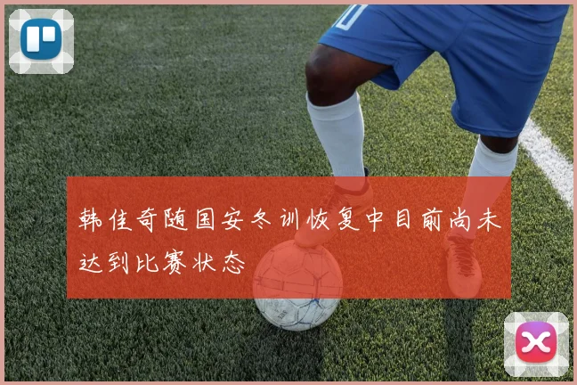 韩佳奇随国安冬训恢复中目前尚未达到比赛状态