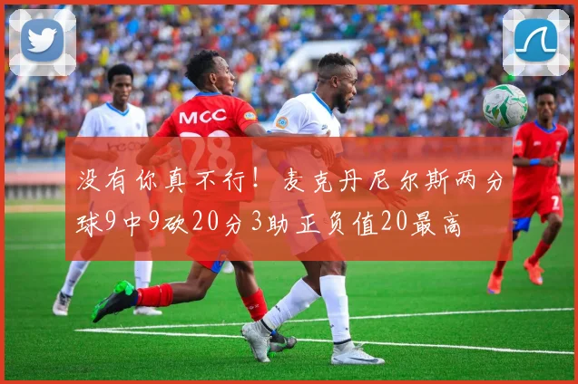 没有你真不行！麦克丹尼尔斯两分球9中9砍20分3助正负值20最高