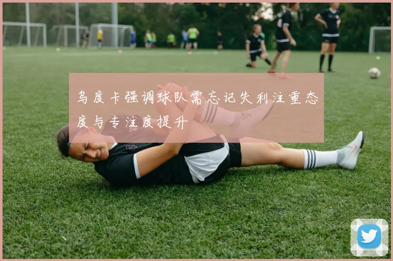 乌度卡强调球队需忘记失利注重态度与专注度提升