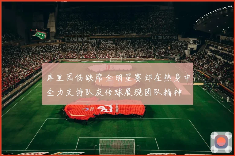 库里因伤缺席全明星赛却在热身中全力支持队友传球展现团队精神