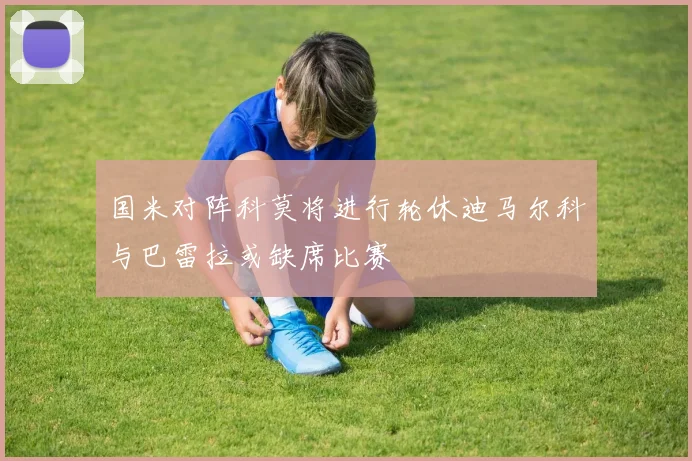国米对阵科莫将进行轮休迪马尔科与巴雷拉或缺席比赛