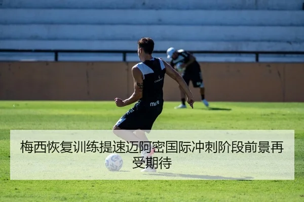 梅西恢复训练提速迈阿密国际冲刺阶段前景再受期待